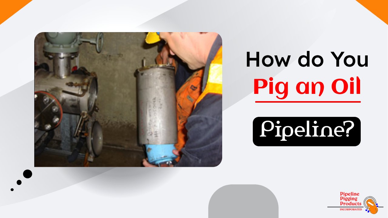 How do you pig an oil pipeline